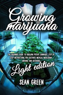 Growing Marijuana: The Beginner Guide To Growing Potent Cannabis: Step By Step Instructions For Cultivate Medical Mari