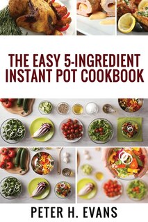 The Easy 5-ingredient Instant Pot Cookbook: 500 Everyday Delicious, Easy And Healthy Instant Pot Recipes For Busy People.