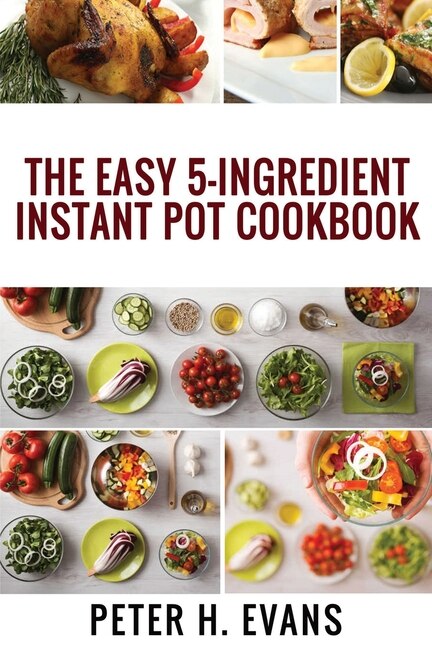 The Easy 5-ingredient Instant Pot Cookbook: 500 Everyday Delicious, Easy And Healthy Instant Pot Recipes For Busy People.
