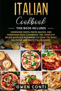 Italian Cookbook: This Book Includes: Homemade Pasta, Pasta Sauces, And Homemade Pizza Cookbook. The Complete Recipe