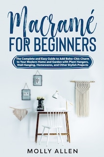 Macramé For Beginners: The Complete And Easy Guide To Add Boho-chic Charm To Your Modern Home And Garden With Plant Hanger