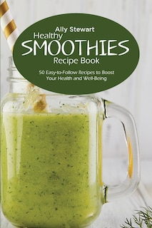 Healthy Smoothie Recipe Book: 50 Easy-to-follow Recipes To Boost Your Health And Well-being