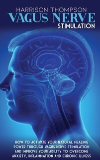 Vagus Nerve Stimulation: How To Activate Your Natural Healing Power Through Vagus Nerve Stimulation And Improve Your Ability