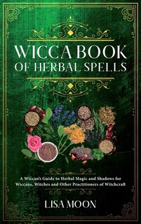 Wicca Book Of Herbal Spells: A Wiccan's Guide To Herbal Magic And Shadows For Wiccans, Witches And Other Practitioners Of Witchc