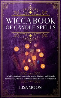 Wicca Book Of Candle Spells: A Wiccan's Guide To Candle Magic, Shadows And Rituals For Wiccans, Witches And Other Practitioners