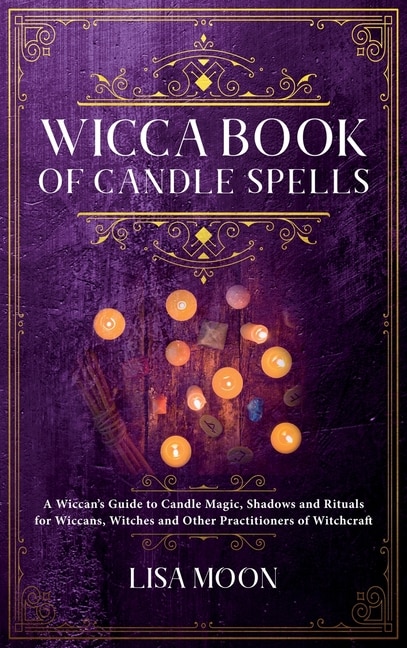 Wicca Book Of Candle Spells: A Wiccan's Guide To Candle Magic, Shadows And Rituals For Wiccans, Witches And Other Practitioners