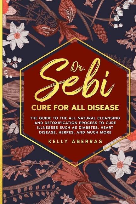 Dr. Sebi Cure For All Disease: The Guide To The All-natural Cleansing And Detoxification Process To Cure Illnesses Such As Diabete