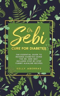 Dr. Sebi Cure For Diabetes: The Essential Guide To Reverse Diabetes Using The Dr. Sebi Way. Includes Step-by-step Yummy Alkalin