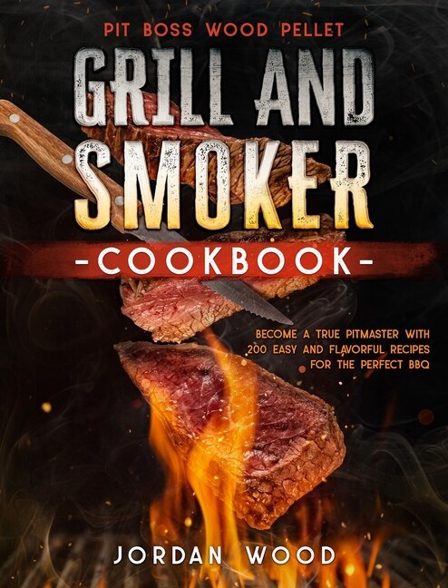 Pit Boss Wood Pellet Grill And Smoker Cookbook: Become A True Pitmaster With 200 Easy And Flavorful Recipes For The Perfect Bbq