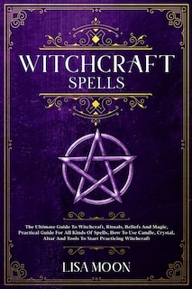 Witchcraft Spells: The Ultimate Guide To Witchcraft, Rituals, Beliefs And Magic, Practical Guide For All Kinds Of Spel