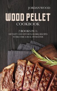 Wood Pellet Cookbook: 2 Books In 1: 100 Tasty And Effortless Bbq Recipes To Become A Real Pitmaster