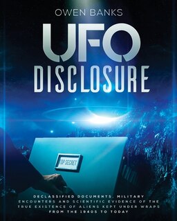 Ufo Disclosure: Declassified Documents, Military Encounters And Scientific Evidence Of The True Existence Of Aliens