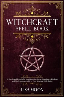 Witchcraft Spell Book: 67 Spells And Rituals For Manifestation, Love, Abundance, Healing, And Much More To Achieve Your Sp