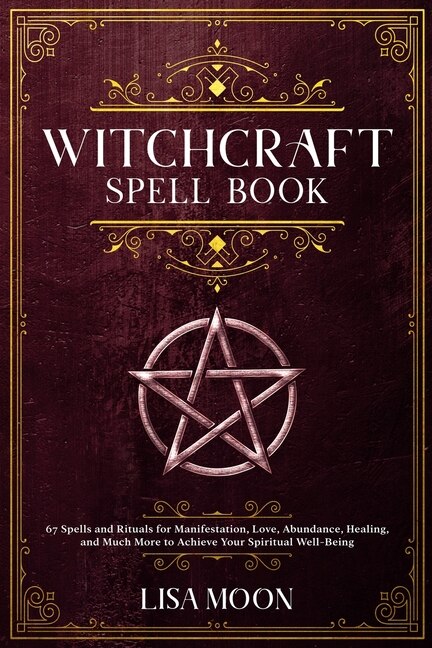 Witchcraft Spell Book: 67 Spells And Rituals For Manifestation, Love, Abundance, Healing, And Much More To Achieve Your Sp