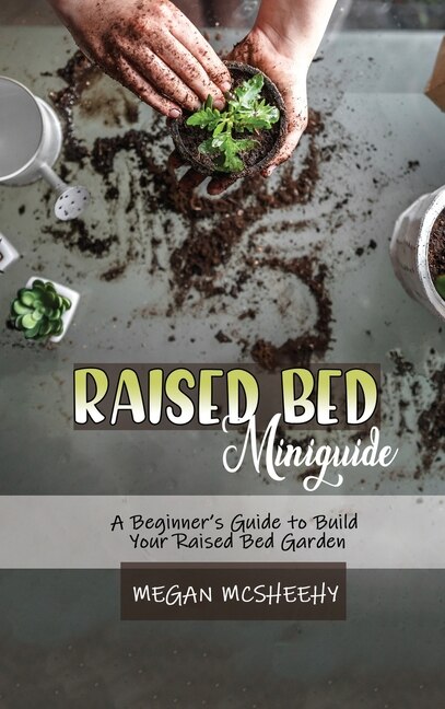 Raised Bed Gardening Beginner's Guide: A Beginner's Guide To Build Your Raised Bed Garden