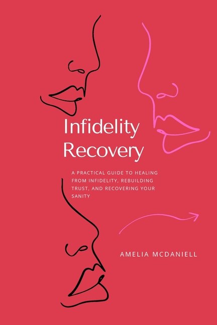 Infidelity Recovery: A Practical Guide To Healing From Infidelity, Rebuilding Trust And Recovering Your Sanity