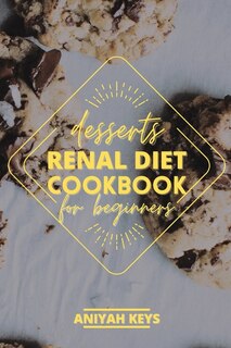 Renal Diet Cookbook For Beginners: Diabetic-friendly Desserts, Sweet Treat Recipe Collection And Quick Easy Recipes Perfect For Curing