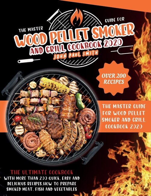 Wood Pellet Smoker And Grill Cookbook 2020: The Master Guide With More Than 200 Quick, Easy And Delicious Recipes. How To Prepare Smoked Meat,