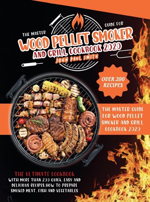 Wood Pellet Smoker And Grill Cookbook 2020: The Master Guide With More Than 200 Quick, Easy And Delicious Recipes. How To Prepare Smoked Meat,