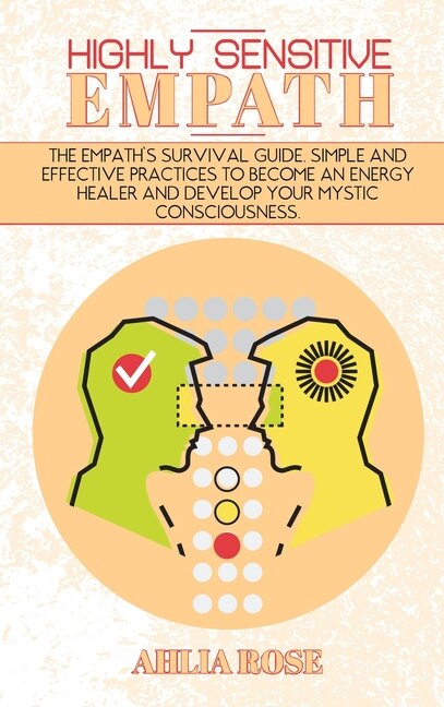 Highly Sensitive Empath: The Empath's Survival Guide. Simple And Effective Practices To Become An Energy Healer And Develop