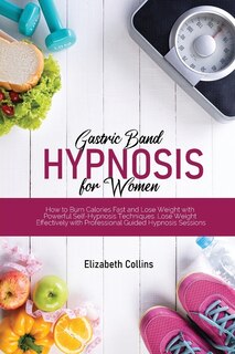 Gastric Band Hypnosis For Women: How To Burn Calories Fast And Lose Weight With Powerful Self-hypnosis Techniques. Lose Weight Effec