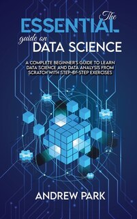 The Essential Guide On Data Science: A Complete Beginner's Guide To Learn Data Science And Data Analysis From Scratch With Step-by-step