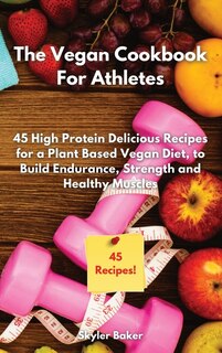 The Vegan Cookbook For Athletes: 45 High-protein Delicious Recipes For A Plant Based Diet To Build Endurance, Strength And Healthy M