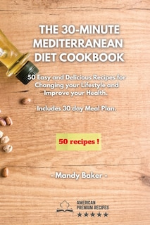 The 30-minute Mediterranean Diet Cookbook: 50 Easy And Delicious Recipes For Changing Your Lifestyle And Improve Your Health. 30 Days Meal Pla