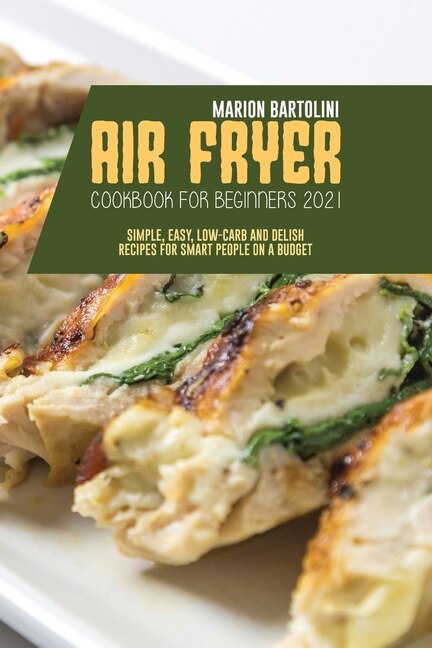Air Fryer Cookbook For Beginners 2021: Simple, Easy, Low-carb And Delish Recipes For Smart People On A Budget