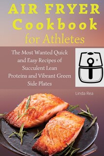 Air Fryer Cookbook For Athletes: The Most Wanted Quick And Easy Recipes Of Succulent Lean Proteins And Vibrant Green Side Plates