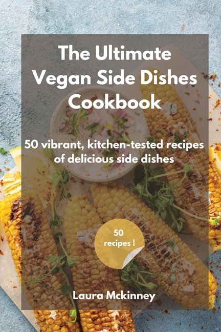 The Ultimate Vegan Side Dishes Cookbook: 50 Vibrant, Kitchen-tested Recipes Of Delicious Side Dishes