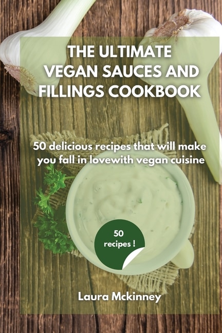 The Ultimate Vegan Sauces And Fillings Cookbook: 50 Delicious Recipes That Will Make You Fall In Love With Vegan Cuisine