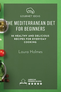 The Mediterranean Diet For Beginners: 50 Healthy And Delicious Recipes For Everyday Cooking