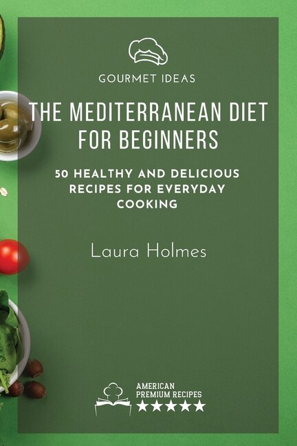 The Mediterranean Diet For Beginners: 50 Healthy And Delicious Recipes For Everyday Cooking