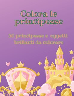 Colora Le Principesse: 50 Principesse E Oggetti Brillanti Da Colorare