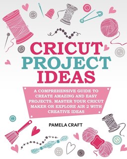 Cricut Project Ideas: A Comprehensive Guide To Creating Amazing And Easy Projects. Maser Your Circuit Maker Or Explore Ai