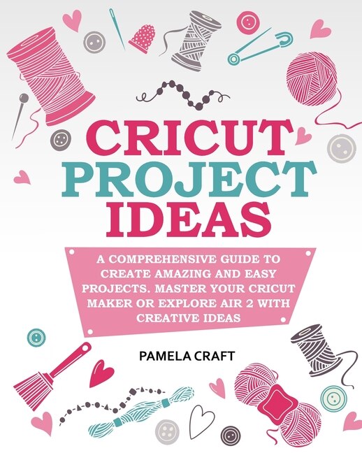 Cricut Project Ideas: A Comprehensive Guide To Creating Amazing And Easy Projects. Maser Your Circuit Maker Or Explore Ai