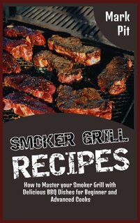 Smoker Grill Recipes: How To Master Your Smoker Grill With Delicious Bbq Dishes For Beginner And Advanced Cooks