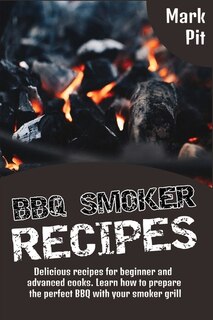 Bbq Smoker Recipes: Delicious Recipes For Beginner And Advanced Cooks. Learn How To Prepare The Perfect Bbq With Your S