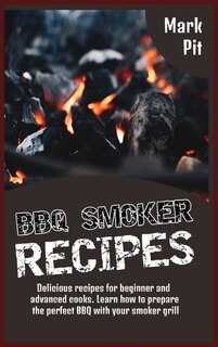 Bbq Smoker Recipes: Delicious Recipes For Beginner And Advanced Cooks. Learn How To Prepare The Perfect Bbq With Your S