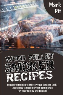 Wood Pellet Smoker Recipes: Exquisite Recipes To Master Your Smoker Grill. Learn How To Cook Perfect Bbq Dishes For Your Family