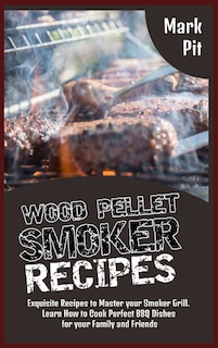 Wood Pellet Smoker Recipes: Exquisite Recipes To Master Your Smoker Grill. Learn How To Cook Perfect Bbq Dishes For Your Family