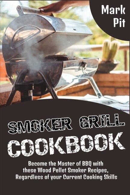 Smoker Grill Cookbook: Become The Master Of Bbq With These Wood Pellet Smoker Recipes, Regardless Of Your Current Cooking
