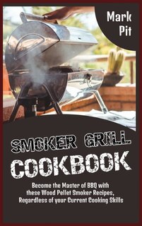 Smoker Grill Cookbook: Become The Master Of Bbq With These Wood Pellet Smoker Recipes, Regardless Of Your Current Cooking