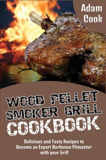 Wood Pellet Smoker Grill Cookbook: Delicious And Tasty Recipes To Become An Expert Barbecue Pitmaster With Your Grill