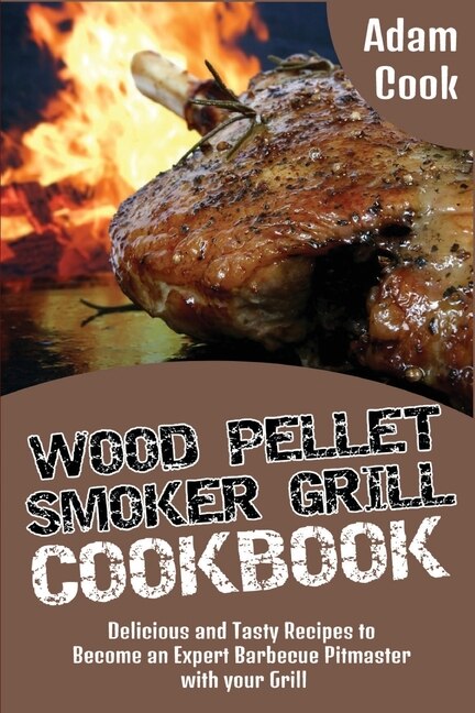 Wood Pellet Smoker Grill Cookbook: Delicious And Tasty Recipes To Become An Expert Barbecue Pitmaster With Your Grill