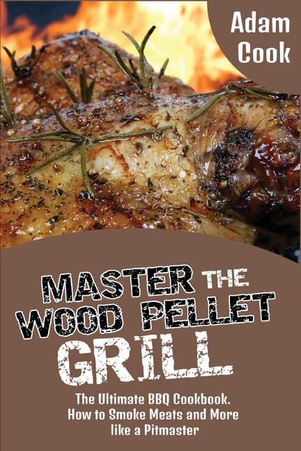 Master The Wood Pellet Grill: The Ultimate Bbq Cookbook. How To Smoke Meats And More Like A Pitmaster