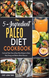 The 5-ingredient Paleo Diet Cookbook: Cook And Taste Tens Of Easy Paleo Recipes To Raise Body Energy And Balance Blood Glucoses