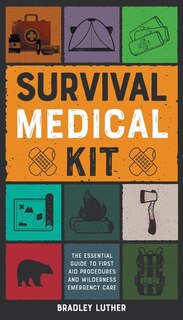 Survival Medical Kit: The Essential Guide To First Aid Procedures And Wilderness Emergency Care