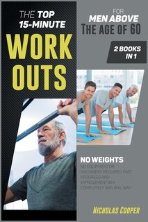 The Top 15-minute Workouts For Men Above The Age Of 60 [2 Books 1]: No Weights, No Equipment Or Machinery Required. Fast Progress And Improvement In A Completely Natur